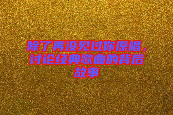 除了再?zèng)]見(jiàn)過(guò)你原唱，討論經(jīng)典歌曲的背后故事