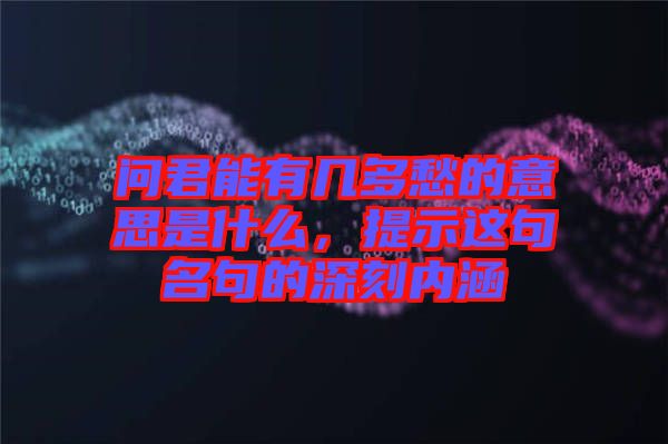 問君能有幾多愁的意思是什么，提示這句名句的深刻內(nèi)涵