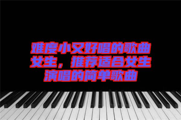 難度小又好唱的歌曲女生，推薦適合女生演唱的簡單歌曲