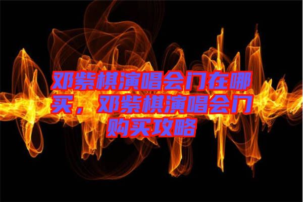 鄧紫棋演唱會(huì)門(mén)在哪買(mǎi)，鄧紫棋演唱會(huì)門(mén)購(gòu)買(mǎi)攻略