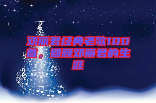 鄧麗君經(jīng)典老歌100首，回顧?quán)圎惥纳? width=