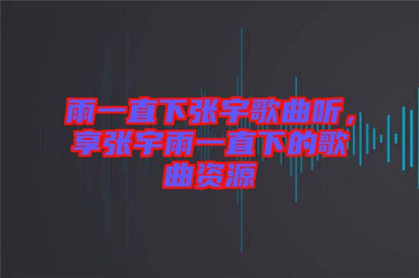 雨一直下張宇歌曲聽，享張宇雨一直下的歌曲資源