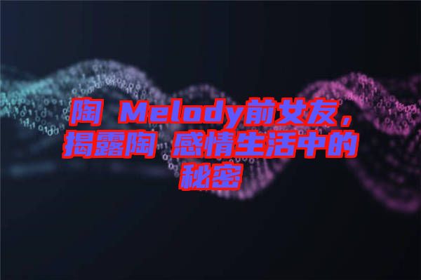 陶喆Melody前女友，揭露陶喆感情生活中的秘密