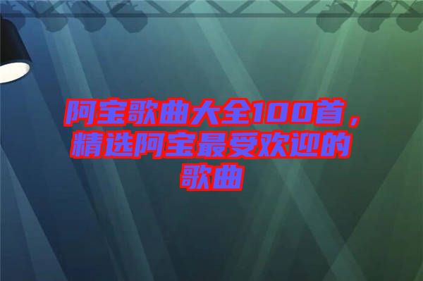 阿寶歌曲大全100首，精選阿寶最受歡迎的歌曲