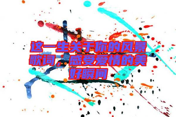 這一生關(guān)于你的風(fēng)景歌詞，感受愛情的美好瞬間