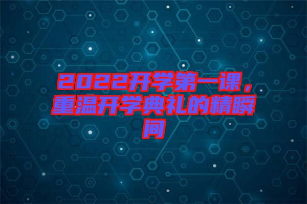 2022開(kāi)學(xué)第一課，重溫開(kāi)學(xué)典禮的精瞬間