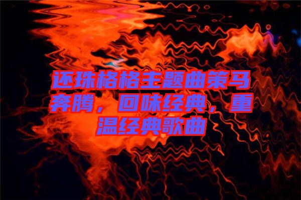 還珠格格主題曲策馬奔騰，回味經(jīng)典，重溫經(jīng)典歌曲