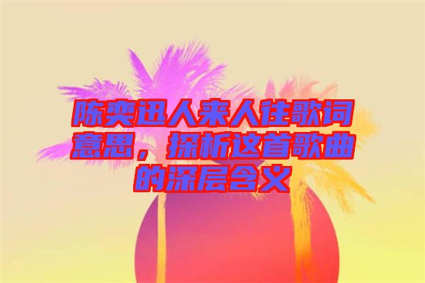 陳奕迅人來人往歌詞意思，探析這首歌曲的深層含義