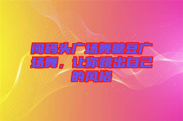 闖碼頭廣場舞糖豆廣場舞，讓你跳出自己的風(fēng)格