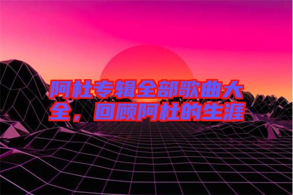 阿杜專(zhuān)輯全部歌曲大全，回顧阿杜的生涯