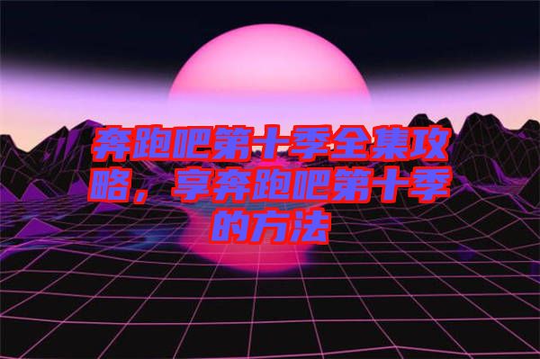 奔跑吧第十季全集攻略，享奔跑吧第十季的方法