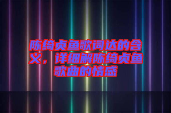 陳綺貞魚歌詞達(dá)的含義，詳細(xì)解陳綺貞魚歌曲的情感