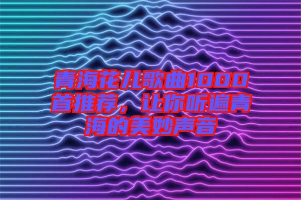 青?；▋焊枨?000首推薦，讓你聽遍青海的美妙聲音