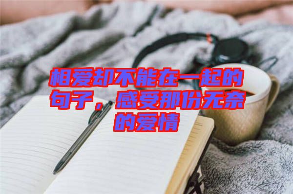 相愛卻不能在一起的句子，感受那份無奈的愛情