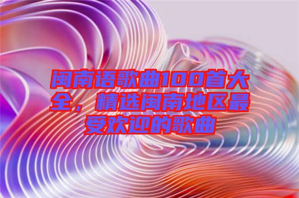 閩南語歌曲100首大全，精選閩南地區(qū)最受歡迎的歌曲