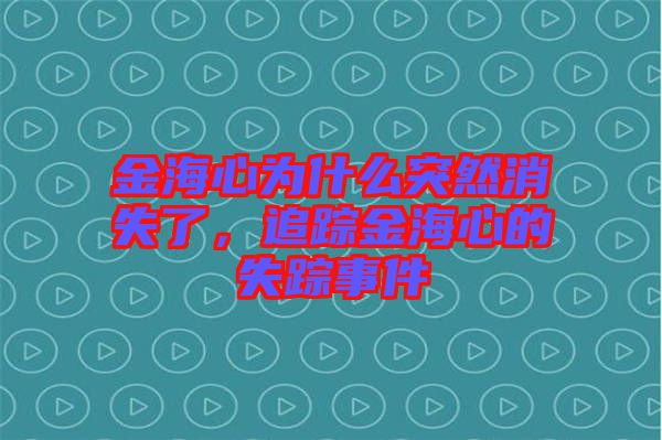 金海心為什么突然消失了，追蹤金海心的失蹤事件