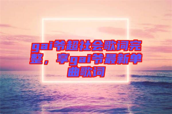 gai爺超社會歌詞完整，享gai爺最新單曲歌詞