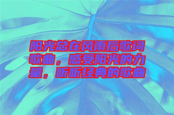 陽(yáng)光總在風(fēng)雨后歌詞歌曲，感受陽(yáng)光的力量，聽(tīng)聽(tīng)經(jīng)典的歌曲