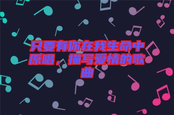 只要有你在我生命中原唱，描寫(xiě)愛(ài)情的歌曲