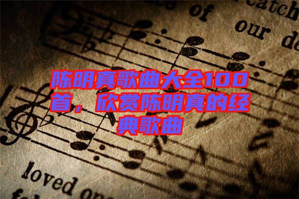 陳明真歌曲大全100首，欣賞陳明真的經(jīng)典歌曲