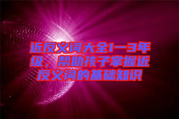 近反義詞大全1一3年級(jí)，幫助孩子掌握近反義詞的基礎(chǔ)知識(shí)